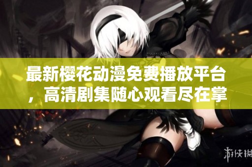 最新樱花动漫免费播放平台，高清剧集随心观看尽在掌握