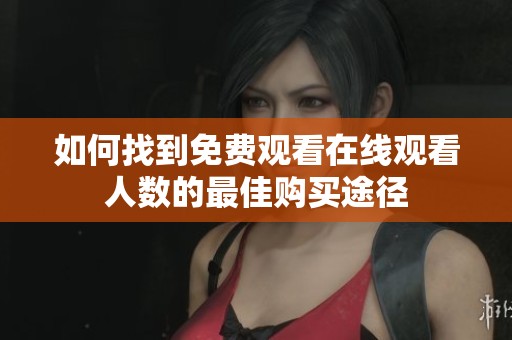 如何找到免费观看在线观看人数的最佳购买途径