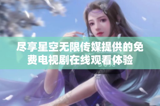 尽享星空无限传媒提供的免费电视剧在线观看体验
