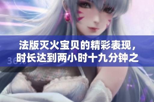 法版灭火宝贝的精彩表现，时长达到两小时十九分钟之谜