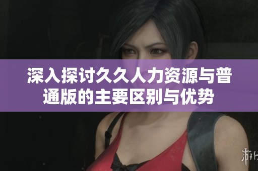 深入探讨久久人力资源与普通版的主要区别与优势