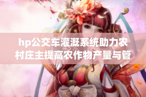 hp公交车灌溉系统助力农村庄主提高农作物产量与管理效率