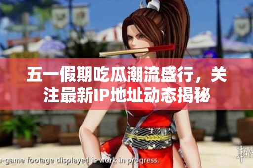五一假期吃瓜潮流盛行，关注最新IP地址动态揭秘