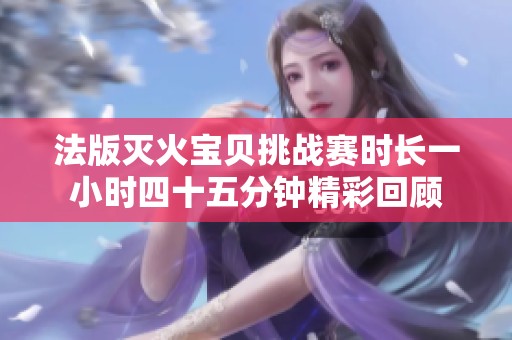 法版灭火宝贝挑战赛时长一小时四十五分钟精彩回顾