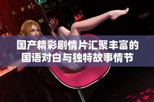 国产精彩剧情片汇聚丰富的国语对白与独特故事情节