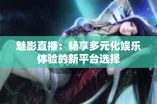 魅影直播：畅享多元化娱乐体验的新平台选择