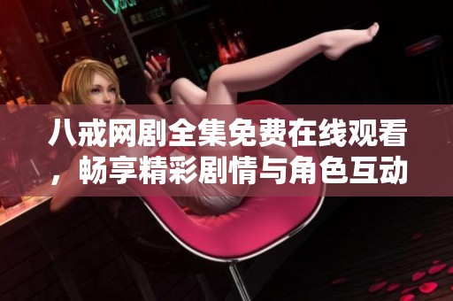八戒网剧全集免费在线观看，畅享精彩剧情与角色互动