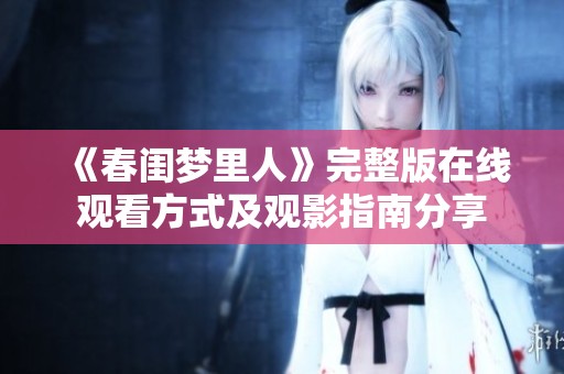 《春闺梦里人》完整版在线观看方式及观影指南分享