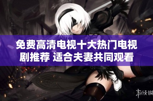 免费高清电视十大热门电视剧推荐 适合夫妻共同观看