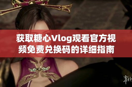 获取糖心Vlog观看官方视频免费兑换码的详细指南