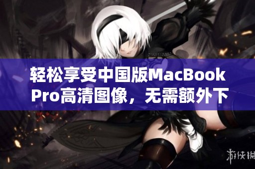 轻松享受中国版MacBook Pro高清图像，无需额外下载软件