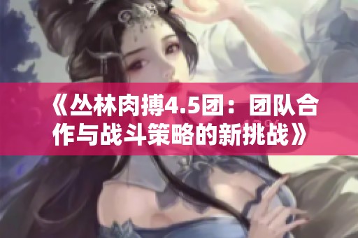 《丛林肉搏4.5团：团队合作与战斗策略的新挑战》