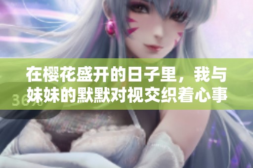 在樱花盛开的日子里，我与妹妹的默默对视交织着心事