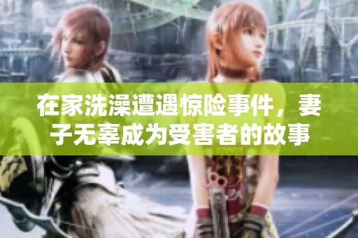 在家洗澡遭遇惊险事件，妻子无辜成为受害者的故事