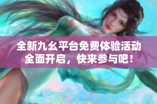 全新九幺平台免费体验活动全面开启，快来参与吧！