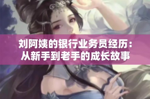 刘阿姨的银行业务员经历：从新手到老手的成长故事