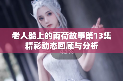 老人船上的雨荷故事第13集精彩动态回顾与分析