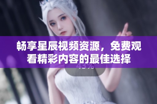 畅享星辰视频资源，免费观看精彩内容的最佳选择
