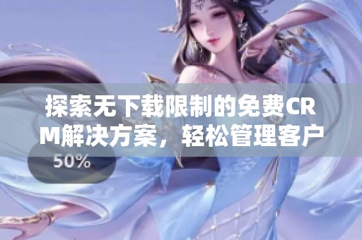 探索无下载限制的免费CRM解决方案，轻松管理客户关系