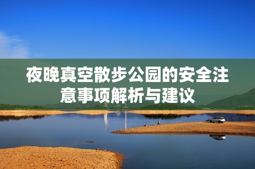 夜晚真空散步公园的安全注意事项解析与建议