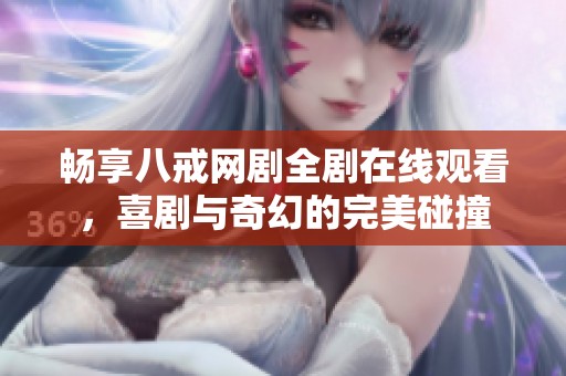 畅享八戒网剧全剧在线观看，喜剧与奇幻的完美碰撞