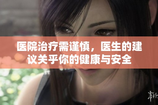 医院治疗需谨慎，医生的建议关乎你的健康与安全