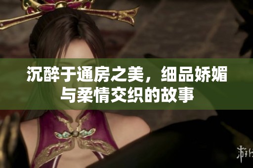 沉醉于通房之美，细品娇媚与柔情交织的故事