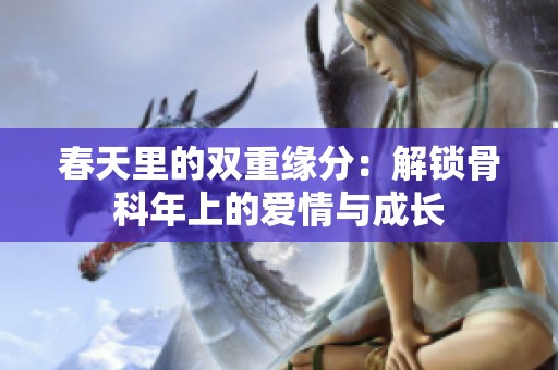 春天里的双重缘分：解锁骨科年上的爱情与成长