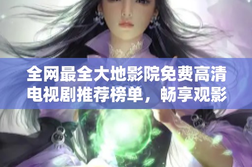 全网最全大地影院免费高清电视剧推荐榜单，畅享观影乐趣