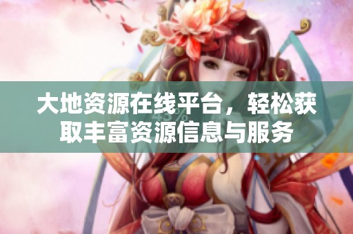 大地资源在线平台，轻松获取丰富资源信息与服务