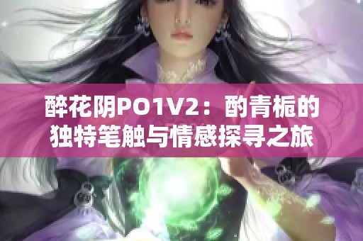 醉花阴PO1V2：酌青栀的独特笔触与情感探寻之旅