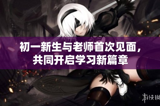 初一新生与老师首次见面，共同开启学习新篇章