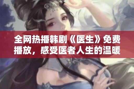 全网热播韩剧《医生》免费播放，感受医者人生的温暖与坚韧