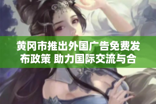 黄冈市推出外国广告免费发布政策 助力国际交流与合作
