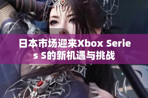 日本市场迎来Xbox Series S的新机遇与挑战
