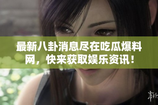 最新八卦消息尽在吃瓜爆料网，快来获取娱乐资讯！
