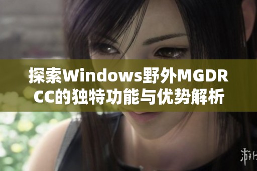 探索Windows野外MGDRCC的独特功能与优势解析