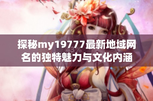 探秘my19777最新地域网名的独特魅力与文化内涵