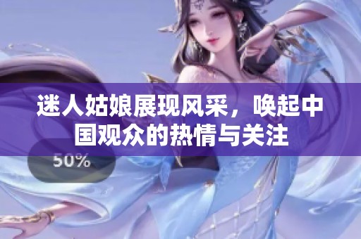 迷人姑娘展现风采，唤起中国观众的热情与关注
