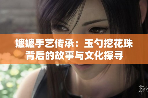 嬷嬷手艺传承：玉勺挖花珠背后的故事与文化探寻