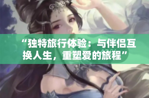 “独特旅行体验：与伴侣互换人生，重塑爱的旅程”