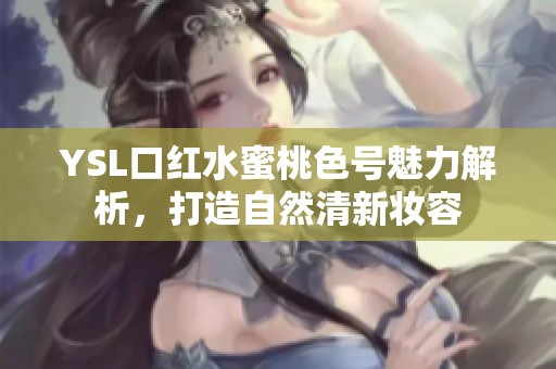 YSL口红水蜜桃色号魅力解析，打造自然清新妆容