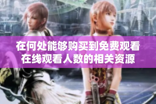 在何处能够购买到免费观看在线观看人数的相关资源