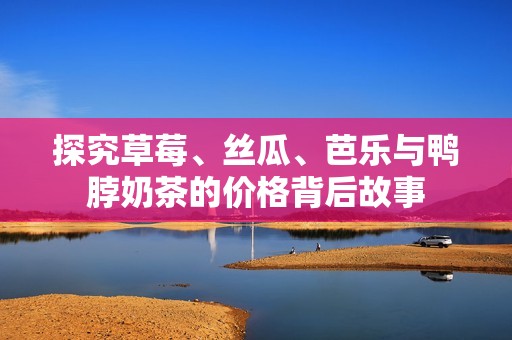 探究草莓、丝瓜、芭乐与鸭脖奶茶的价格背后故事