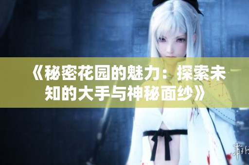 《秘密花园的魅力：探索未知的大手与神秘面纱》
