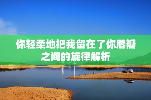 你轻柔地把我留在了你唇瓣之间的旋律解析