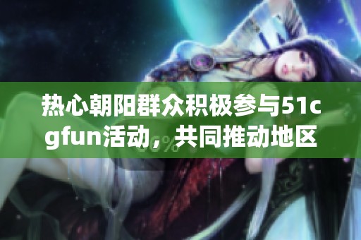 热心朝阳群众积极参与51cgfun活动，共同推动地区发展