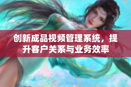 创新成品视频管理系统，提升客户关系与业务效率