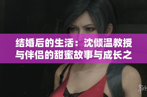 结婚后的生活：沈倾温教授与伴侣的甜蜜故事与成长之路
