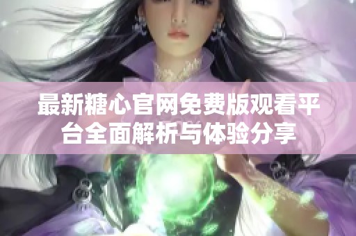 最新糖心官网免费版观看平台全面解析与体验分享